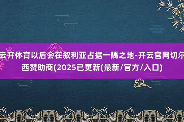云开体育以后会在叙利亚占据一隅之地-开云官网切尔西赞助商(2025已更新(最新/官方/入口)