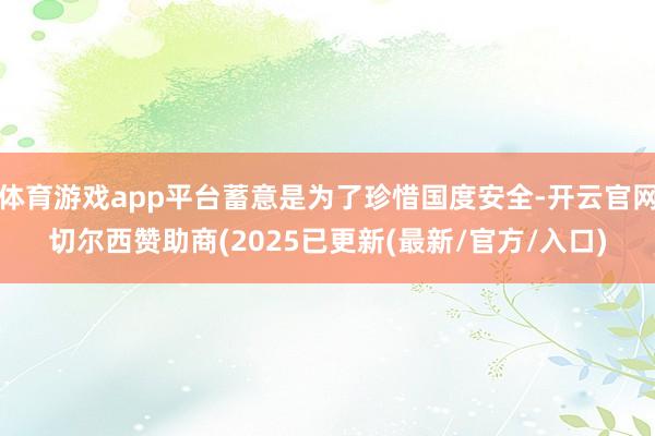 体育游戏app平台蓄意是为了珍惜国度安全-开云官网切尔西赞助商(2025已更新(最新/官方/入口)