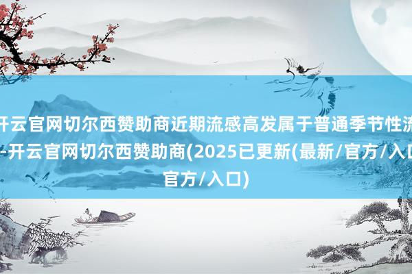 开云官网切尔西赞助商近期流感高发属于普通季节性流行-开云官网切尔西赞助商(2025已更新(最新/官方/入口)