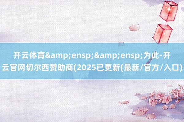 开云体育  为此-开云官网切尔西赞助商(2025已更新(最新/官方/入口)