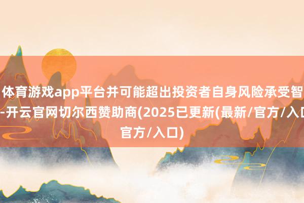 体育游戏app平台并可能超出投资者自身风险承受智商-开云官网切尔西赞助商(2025已更新(最新/官方/入口)