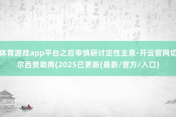 体育游戏app平台之后审慎研讨定性主意-开云官网切尔西赞助商(2025已更新(最新/官方/入口)