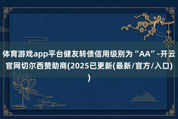 体育游戏app平台健友转债信用级别为“AA”-开云官网切尔西赞助商(2025已更新(最新/官方/入口)