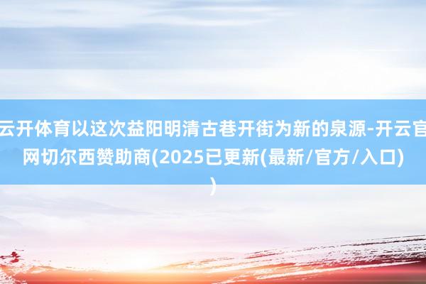 云开体育以这次益阳明清古巷开街为新的泉源-开云官网切尔西赞助商(2025已更新(最新/官方/入口)