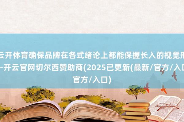 云开体育确保品牌在各式绪论上都能保握长入的视觉形象-开云官网切尔西赞助商(2025已更新(最新/官方/入口)