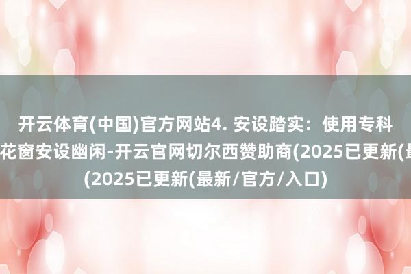 开云体育(中国)官方网站4. 安设踏实：使用专科用具和技巧确保花窗安设幽闲-开云官网切尔西赞助商(2025已更新(最新/官方/入口)