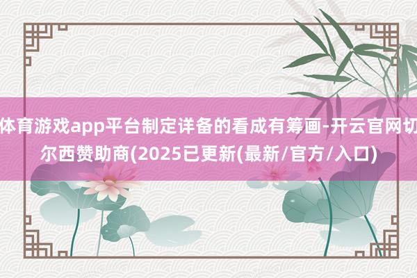 体育游戏app平台制定详备的看成有筹画-开云官网切尔西赞助商(2025已更新(最新/官方/入口)