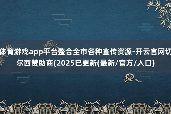 体育游戏app平台整合全市各种宣传资源-开云官网切尔西赞助商(2025已更新(最新/官方/入口)