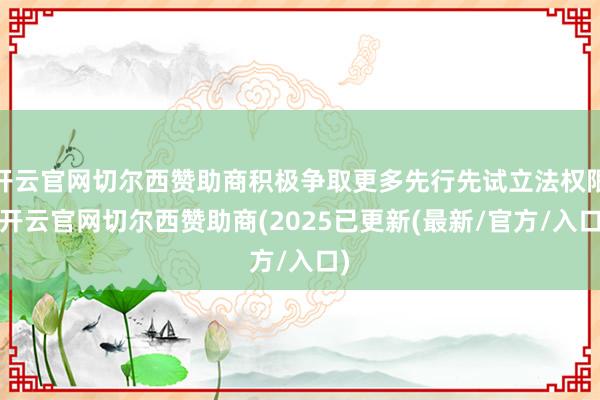 开云官网切尔西赞助商积极争取更多先行先试立法权限-开云官网切尔西赞助商(2025已更新(最新/官方/入口)