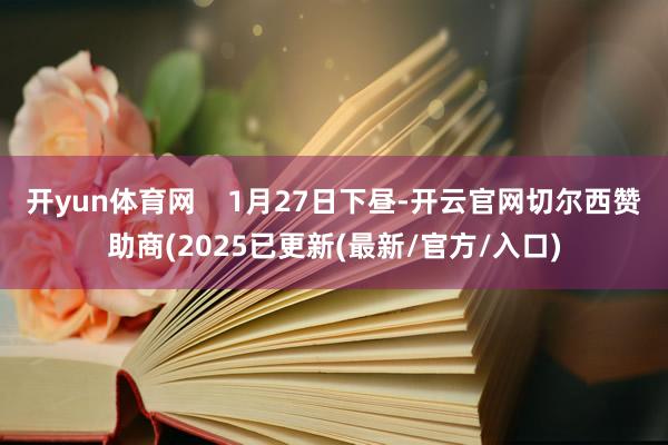开yun体育网    1月27日下昼-开云官网切尔西赞助商(2025已更新(最新/官方/入口)