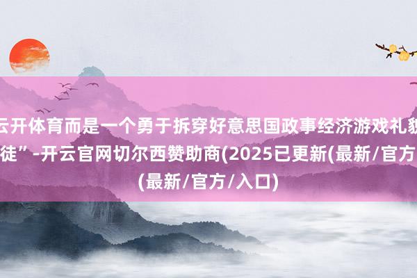 云开体育而是一个勇于拆穿好意思国政事经济游戏礼貌的“叛徒”-开云官网切尔西赞助商(2025已更新(最新/官方/入口)