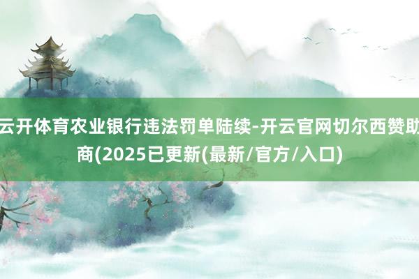云开体育农业银行违法罚单陆续-开云官网切尔西赞助商(2025已更新(最新/官方/入口)