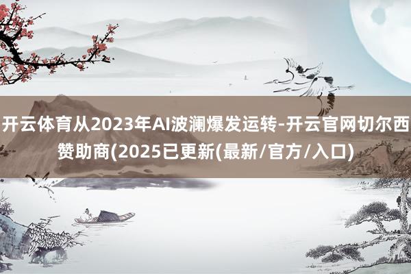 开云体育从2023年AI波澜爆发运转-开云官网切尔西赞助商(2025已更新(最新/官方/入口)