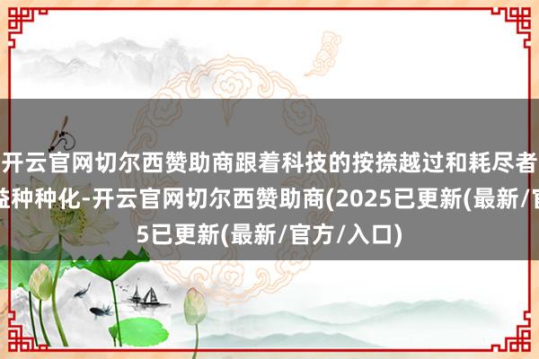 开云官网切尔西赞助商跟着科技的按捺越过和耗尽者需求的日益种种化-开云官网切尔西赞助商(2025已更新(最新/官方/入口)