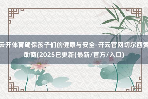 云开体育确保孩子们的健康与安全-开云官网切尔西赞助商(2025已更新(最新/官方/入口)