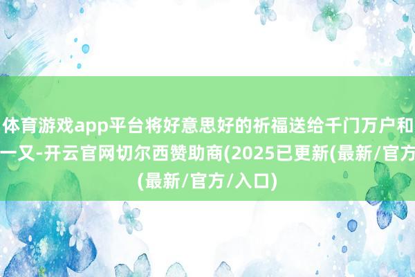 体育游戏app平台将好意思好的祈福送给千门万户和八方宾一又-开云官网切尔西赞助商(2025已更新(最新/官方/入口)