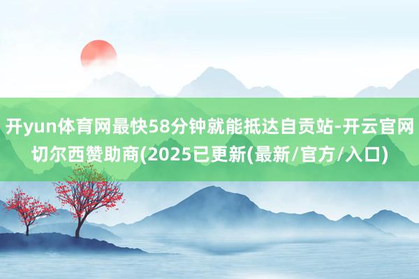 开yun体育网最快58分钟就能抵达自贡站-开云官网切尔西赞助商(2025已更新(最新/官方/入口)