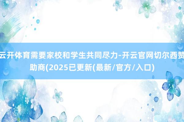 云开体育需要家校和学生共同尽力-开云官网切尔西赞助商(2025已更新(最新/官方/入口)