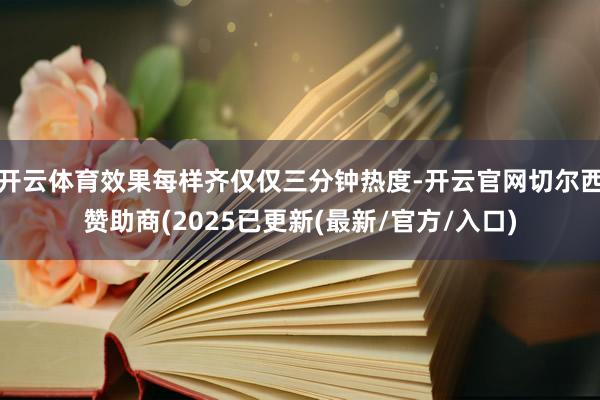 开云体育效果每样齐仅仅三分钟热度-开云官网切尔西赞助商(2025已更新(最新/官方/入口)