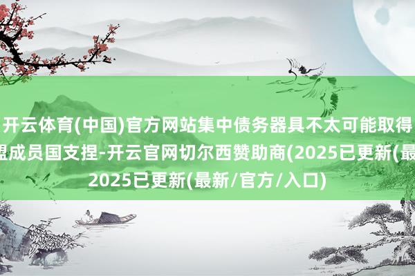 开云体育(中国)官方网站集中债务器具不太可能取得所有这个词欧盟成员国支捏-开云官网切尔西赞助商(2025已更新(最新/官方/入口)