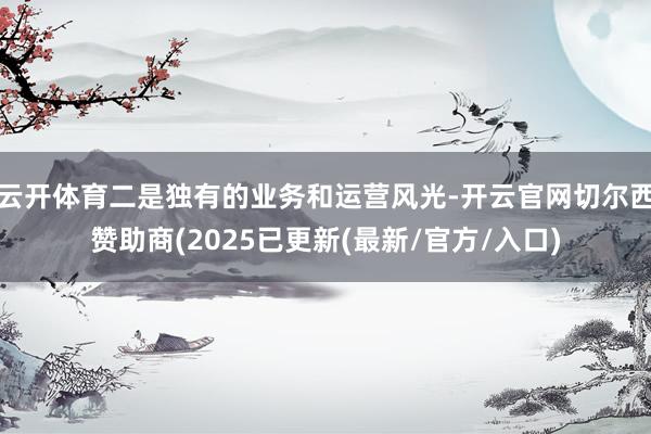 云开体育二是独有的业务和运营风光-开云官网切尔西赞助商(2025已更新(最新/官方/入口)