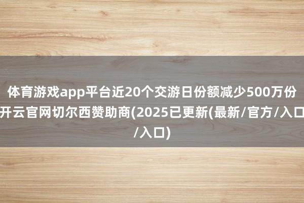 体育游戏app平台近20个交游日份额减少500万份-开云官网切尔西赞助商(2025已更新(最新/官方/入口)
