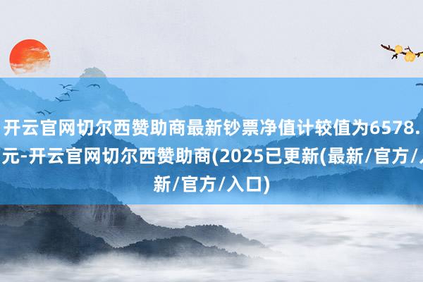 开云官网切尔西赞助商最新钞票净值计较值为6578.98万元-开云官网切尔西赞助商(2025已更新(最新/官方/入口)