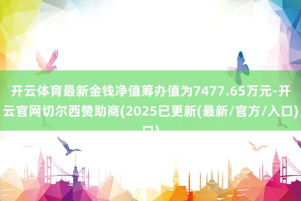 开云体育最新金钱净值筹办值为7477.65万元-开云官网切尔西赞助商(2025已更新(最新/官方/入口)