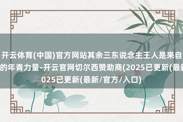 开云体育(中国)官方网站其余三东说念主王人是来自格力电器里面的年青力量-开云官网切尔西赞助商(2025已更新(最新/官方/入口)