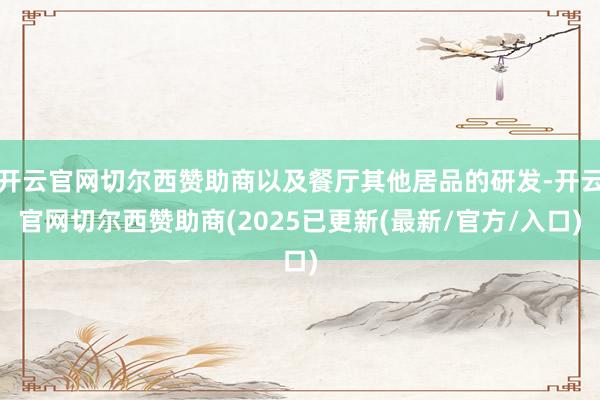 开云官网切尔西赞助商以及餐厅其他居品的研发-开云官网切尔西赞助商(2025已更新(最新/官方/入口)