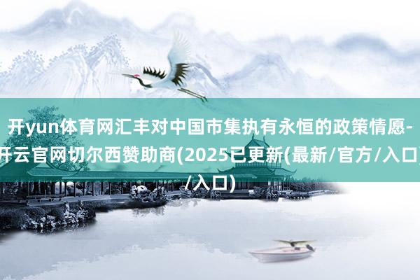 开yun体育网汇丰对中国市集执有永恒的政策情愿-开云官网切尔西赞助商(2025已更新(最新/官方/入口)