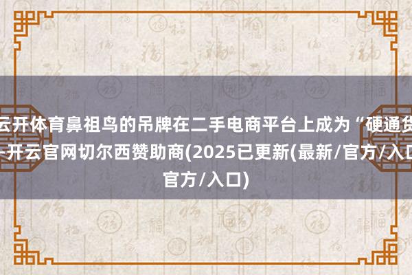 云开体育鼻祖鸟的吊牌在二手电商平台上成为“硬通货”-开云官网切尔西赞助商(2025已更新(最新/官方/入口)