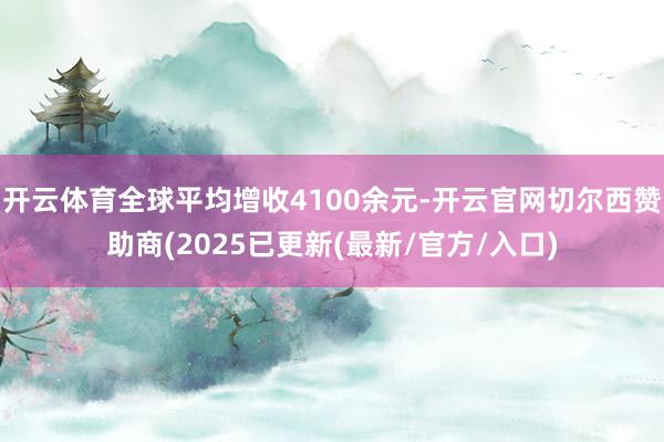 开云体育全球平均增收4100余元-开云官网切尔西赞助商(2025已更新(最新/官方/入口)