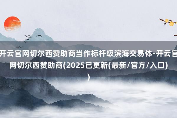 开云官网切尔西赞助商当作标杆级滨海交易体-开云官网切尔西赞助商(2025已更新(最新/官方/入口)