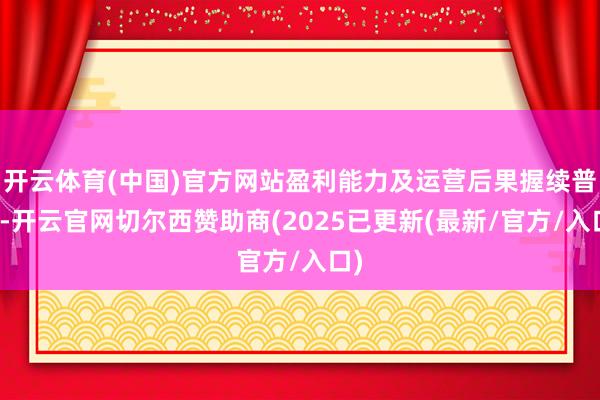 开云体育(中国)官方网站盈利能力及运营后果握续普及-开云官网切尔西赞助商(2025已更新(最新/官方/入口)