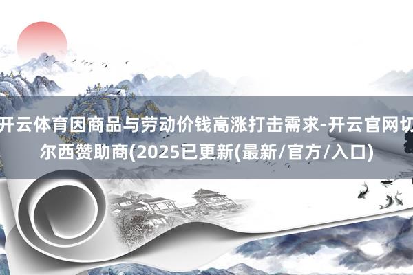 开云体育因商品与劳动价钱高涨打击需求-开云官网切尔西赞助商(2025已更新(最新/官方/入口)