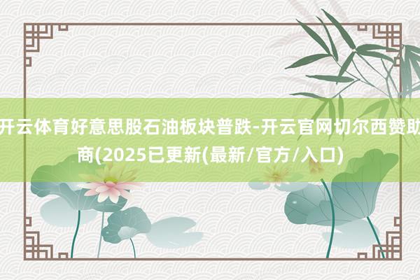 开云体育好意思股石油板块普跌-开云官网切尔西赞助商(2025已更新(最新/官方/入口)