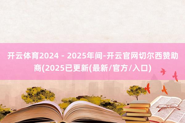 开云体育2024 - 2025年间-开云官网切尔西赞助商(2025已更新(最新/官方/入口)