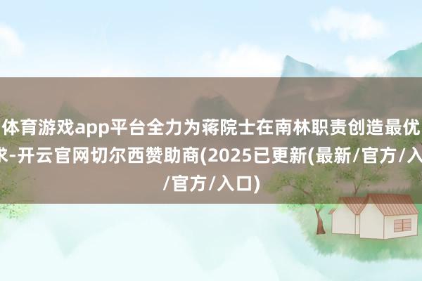 体育游戏app平台全力为蒋院士在南林职责创造最优要求-开云官网切尔西赞助商(2025已更新(最新/官方/入口)