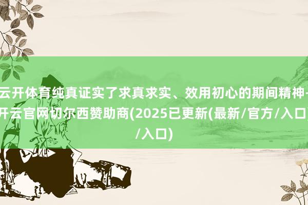 云开体育纯真证实了求真求实、效用初心的期间精神-开云官网切尔西赞助商(2025已更新(最新/官方/入口)