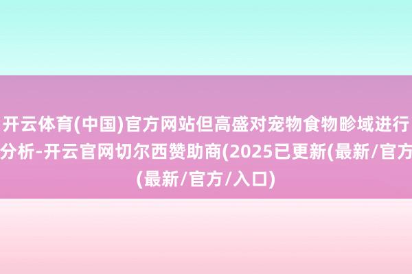 开云体育(中国)官方网站但高盛对宠物食物畛域进行了真切分析-开云官网切尔西赞助商(2025已更新(最新/官方/入口)