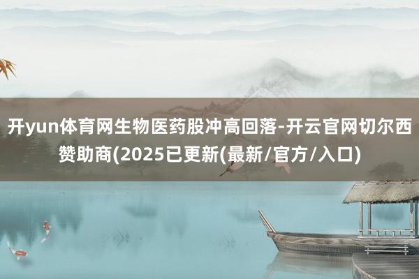 开yun体育网　　生物医药股冲高回落-开云官网切尔西赞助商(2025已更新(最新/官方/入口)