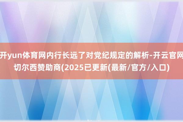 开yun体育网内行长远了对党纪规定的解析-开云官网切尔西赞助商(2025已更新(最新/官方/入口)