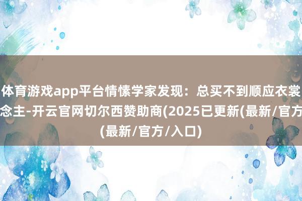 体育游戏app平台情愫学家发现：总买不到顺应衣裳的东说念主-开云官网切尔西赞助商(2025已更新(最新/官方/入口)
