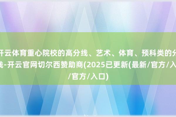 开云体育重心院校的高分线、艺术、体育、预科类的分数线-开云官网切尔西赞助商(2025已更新(最新/官方/入口)