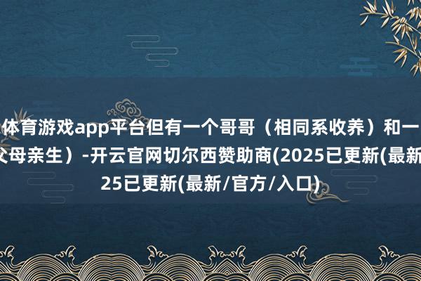 体育游戏app平台但有一个哥哥（相同系收养）和一个姐姐（养父母亲生）-开云官网切尔西赞助商(2025已更新(最新/官方/入口)