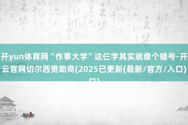 开yun体育网“作事大学”这仨字其实就像个暗号-开云官网切尔西赞助商(2025已更新(最新/官方/入口)