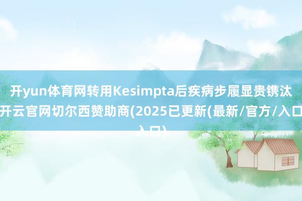 开yun体育网转用Kesimpta后疾病步履显贵镌汰-开云官网切尔西赞助商(2025已更新(最新/官方/入口)