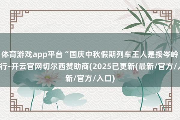 体育游戏app平台“国庆中秋假期列车王人是按岑岭图运行-开云官网切尔西赞助商(2025已更新(最新/官方/入口)