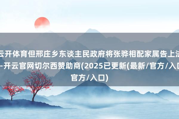 云开体育但邢庄乡东谈主民政府将张骅相配家属告上法庭-开云官网切尔西赞助商(2025已更新(最新/官方/入口)